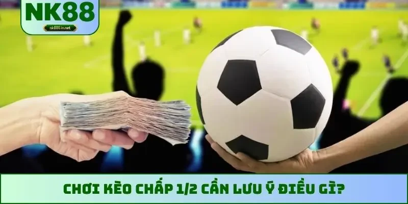 Chơi kèo chấp 1/2 cần lưu ý điều gì?