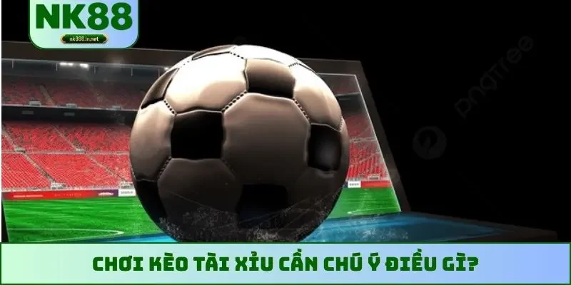 Chơi kèo tài xỉu cần chú ý điều gì?