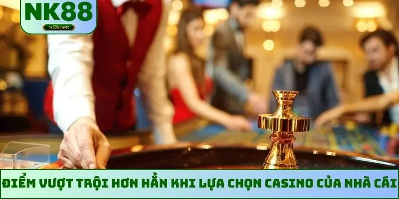 Điểm vượt trội hơn hẳn khi lựa chọn casino của nhà cái
