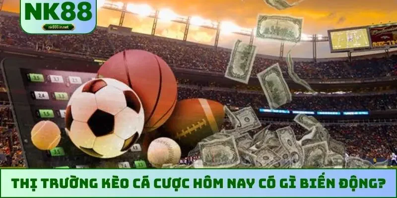 Thị trường kèo cá cược hôm nay có gì biến động?
