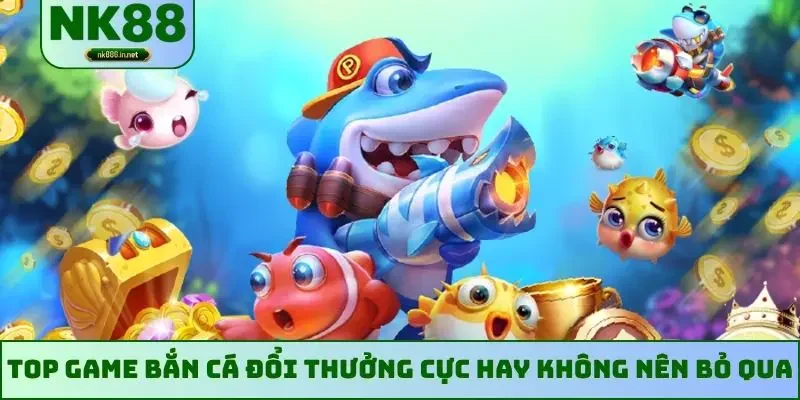 Top game bắn cá đổi thưởng cực hay không nên bỏ qua